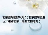 北京圆明园好玩吗?（北京圆明园游玩介绍到北京一定要去的地方）