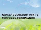 怎样可以让宝宝头发长得浓密（如何让头发浓密 让宝宝头发浓密的方法有哪些）