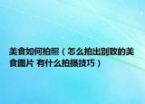 美食如何拍照（怎么拍出别致的美食图片 有什么拍摄技巧）