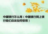 中国银行怎么用（中国银行网上银行我们应该如何使用）