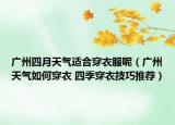 广州四月天气适合穿衣服呢（广州天气如何穿衣 四季穿衣技巧推荐）