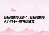 新鞋磨脚怎么办?（新鞋磨脚怎么办四个处理方法推荐）