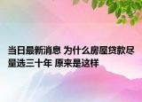当日最新消息 为什么房屋贷款尽量选三十年 原来是这样