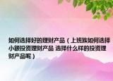 如何选择好的理财产品（上班族如何选择小额投资理财产品 选择什么样的投资理财产品呢）