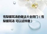 雪梨银耳汤的做法大全窍门（雪梨银耳汤 可以这样做）