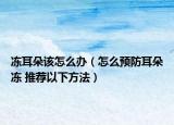 冻耳朵该怎么办（怎么预防耳朵冻 推荐以下方法）