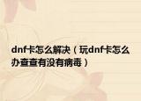 dnf卡怎么解决（玩dnf卡怎么办查查有没有病毒）