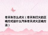 冬天车怎么点火（冬天车打火的正确方式是什么汽车冬天点火正确方法）