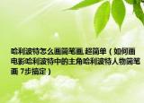 哈利波特怎么画简笔画,超简单（如何画电影哈利波特中的主角哈利波特人物简笔画 7步搞定）