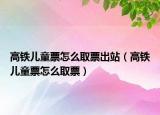 高铁儿童票怎么取票出站（高铁儿童票怎么取票）