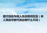 替代效应与收入效应有何区别（收入效应与替代效应有什么不同）