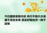今日最新更新内容 央行不搞大水漫灌不透支未来 落实好稳经济一揽子政策