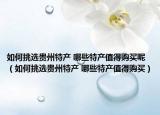 如何挑选贵州特产 哪些特产值得购买呢（如何挑选贵州特产 哪些特产值得购买）