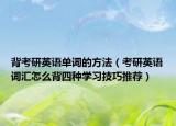 背考研英语单词的方法（考研英语词汇怎么背四种学习技巧推荐）
