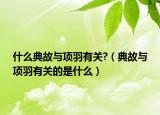 什么典故与项羽有关?（典故与项羽有关的是什么）