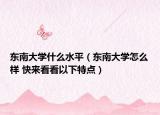 东南大学什么水平（东南大学怎么样 快来看看以下特点）