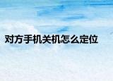 对方手机关机怎么定位