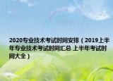 2020专业技术考试时间安排（2019上半年专业技术考试时间汇总 上半年考试时间大全）