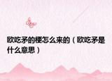 欧吃矛的梗怎么来的（欧吃矛是什么意思）