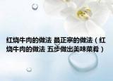 红烧牛肉的做法 最正宗的做法（红烧牛肉的做法 五步做出美味菜肴）