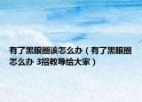 有了黑眼圈该怎么办（有了黑眼圈怎么办 3招教导给大家）