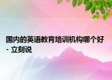 国内的英语教育培训机构哪个好 - 立刻说