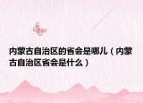 内蒙古自治区的省会是哪儿（内蒙古自治区省会是什么）
