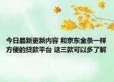 今日最新更新内容 和京东金条一样方便的贷款平台 这三款可以多了解