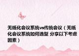 无纸化会议系统vs传统会议（无纸化会议系统如何选型 分享以下考虑因素）