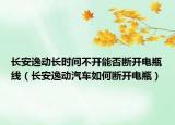 长安逸动长时间不开能否断开电瓶线（长安逸动汽车如何断开电瓶）