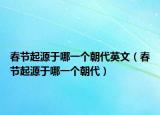 春节起源于哪一个朝代英文（春节起源于哪一个朝代）