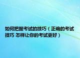 如何把握考试的技巧（正确的考试技巧 怎样让你的考试更好）