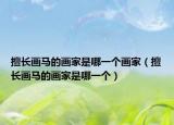 擅长画马的画家是哪一个画家（擅长画马的画家是哪一个）