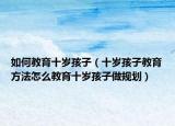 如何教育十岁孩子（十岁孩子教育方法怎么教育十岁孩子做规划）