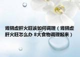 肾阴虚肝火旺该如何调理（肾阴虚肝火旺怎么办 8大食物调理起来）