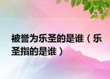 被誉为乐圣的是谁（乐圣指的是谁）