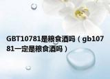 GBT10781是粮食酒吗（gb10781一定是粮食酒吗）