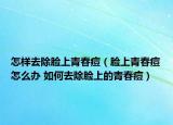 怎样去除脸上青春痘（脸上青春痘怎么办 如何去除脸上的青春痘）