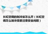 长虹空调的制冷该怎么开（长虹空调怎么制冷需要注意安全问题）
