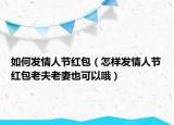 如何发情人节红包（怎样发情人节红包老夫老妻也可以哦）