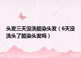 头发三天没洗能染头发（6天没洗头了能染头发吗）