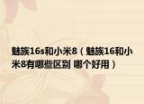 魅族16s和小米8（魅族16和小米8有哪些区别 哪个好用）