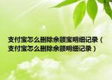支付宝怎么删除余额宝明细记录（支付宝怎么删除余额明细记录）