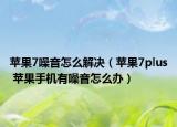 苹果7噪音怎么解决（苹果7plus 苹果手机有噪音怎么办）