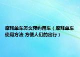 摩拜单车怎么预约用车（摩拜单车使用方法 方便人们的出行）