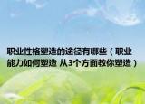 职业性格塑造的途径有哪些（职业能力如何塑造 从3个方面教你塑造）