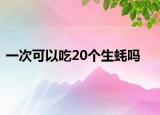 一次可以吃20个生蚝吗