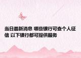 当日最新消息 哪些银行可查个人征信 以下银行都可提供服务