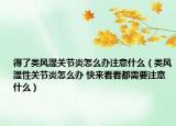 得了类风湿关节炎怎么办注意什么（类风湿性关节炎怎么办 快来看看都需要注意什么）