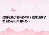结婚证撕了能补办吗?（结婚证撕了怎么办可以申请补办）